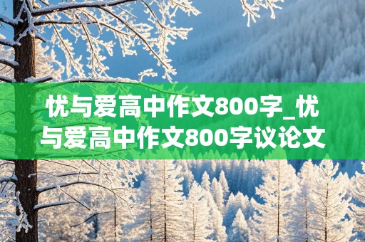 忧与爱高中作文800字_忧与爱高中作文800字议论文