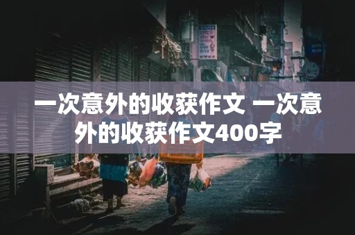 一次意外的收获作文 一次意外的收获作文400字