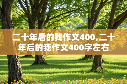 二十年后的我作文400,二十年后的我作文400字左右