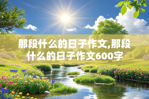 那段什么的日子作文,那段什么的日子作文600字