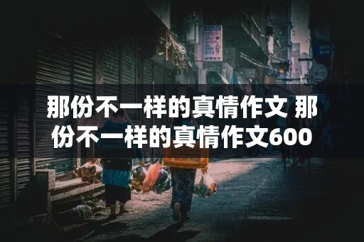 那份不一样的真情作文 那份不一样的真情作文600