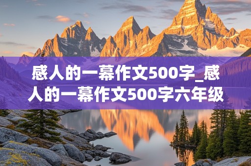 感人的一幕作文500字_感人的一幕作文500字六年级