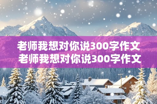 老师我想对你说300字作文 老师我想对你说300字作文三年级