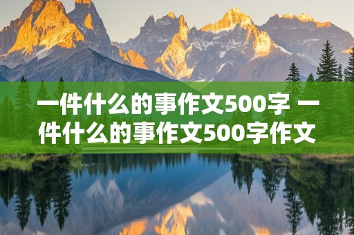 一件什么的事作文500字 一件什么的事作文500字作文