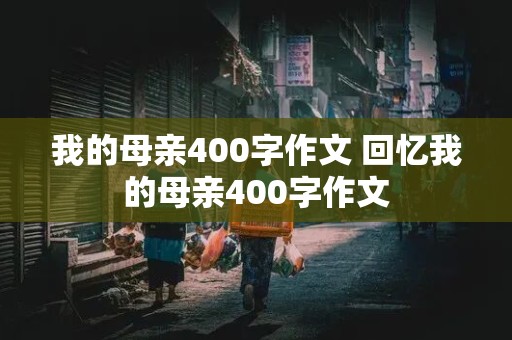 我的母亲400字作文 回忆我的母亲400字作文