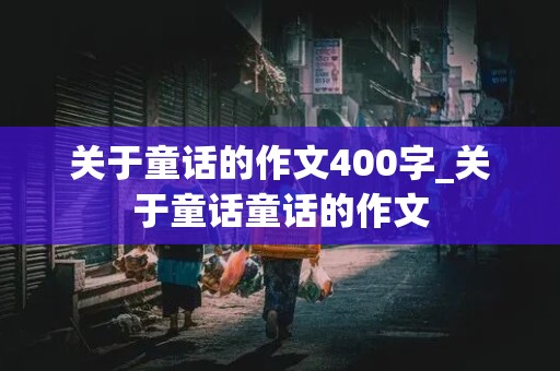 关于童话的作文400字_关于童话童话的作文