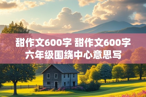 甜作文600字 甜作文600字六年级围绕中心意思写