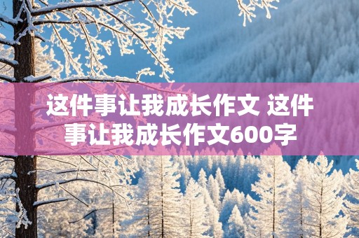 这件事让我成长作文 这件事让我成长作文600字