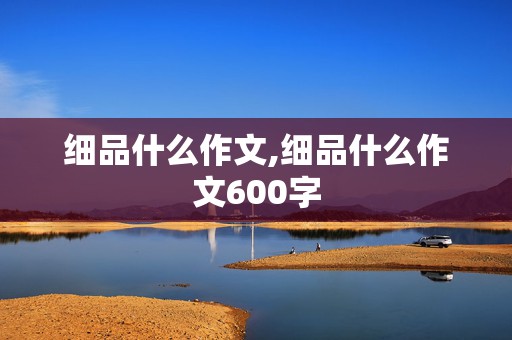 细品什么作文,细品什么作文600字