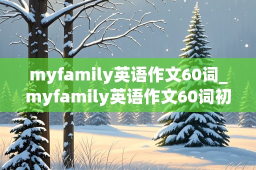 myfamily英语作文60词_myfamily英语作文60词初一