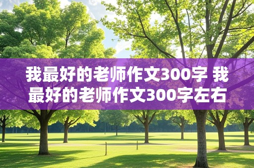 我最好的老师作文300字 我最好的老师作文300字左右