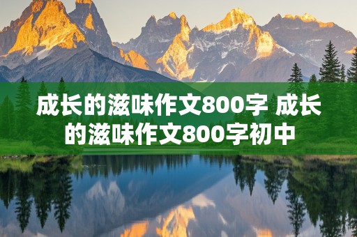 成长的滋味作文800字 成长的滋味作文800字初中