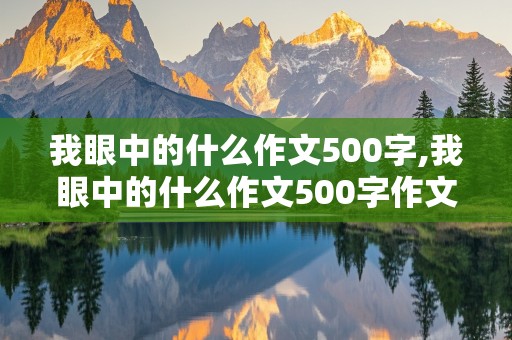 我眼中的什么作文500字,我眼中的什么作文500字作文