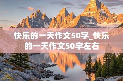 快乐的一天作文50字_快乐的一天作文50字左右