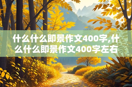 什么什么即景作文400字,什么什么即景作文400字左右