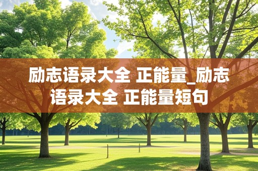 励志语录大全 正能量_励志语录大全 正能量短句