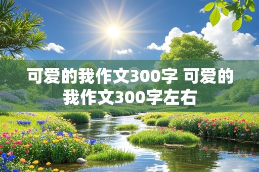 可爱的我作文300字 可爱的我作文300字左右