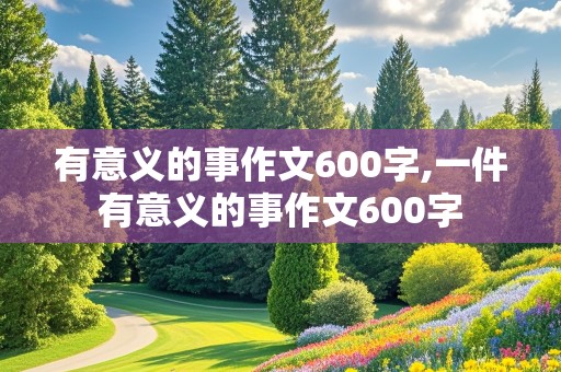 有意义的事作文600字,一件有意义的事作文600字