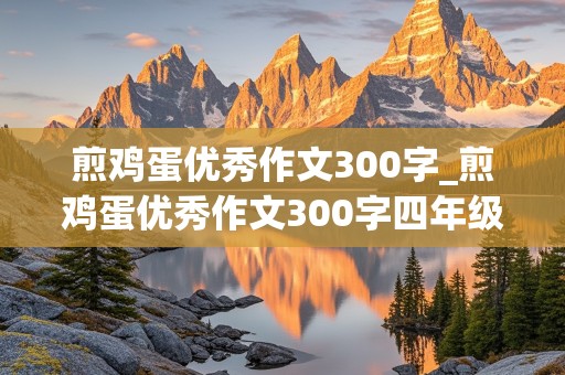 煎鸡蛋优秀作文300字_煎鸡蛋优秀作文300字四年级下册煎