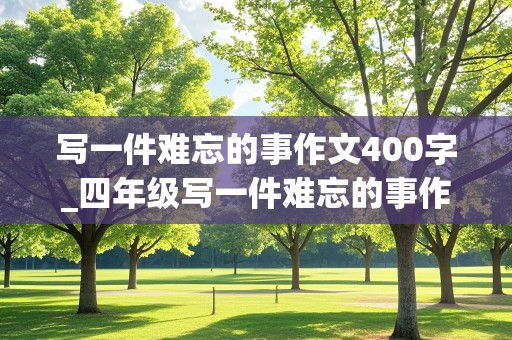 写一件难忘的事作文400字_四年级写一件难忘的事作文400字