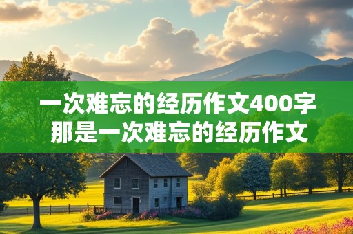 一次难忘的经历作文400字 那是一次难忘的经历作文400字