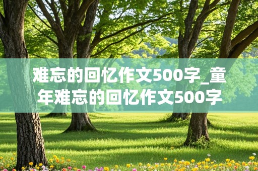 难忘的回忆作文500字_童年难忘的回忆作文500字