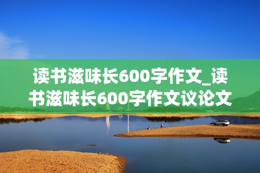 读书滋味长600字作文_读书滋味长600字作文议论文