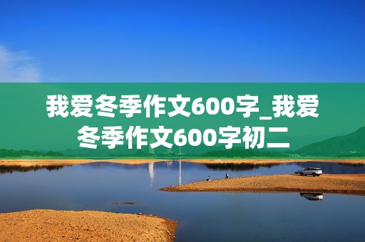 我爱冬季作文600字_我爱冬季作文600字初二