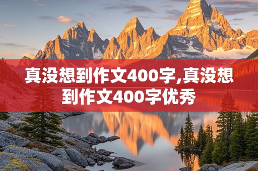 真没想到作文400字,真没想到作文400字优秀