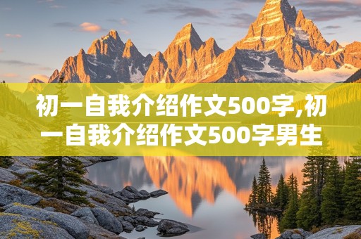 初一自我介绍作文500字,初一自我介绍作文500字男生