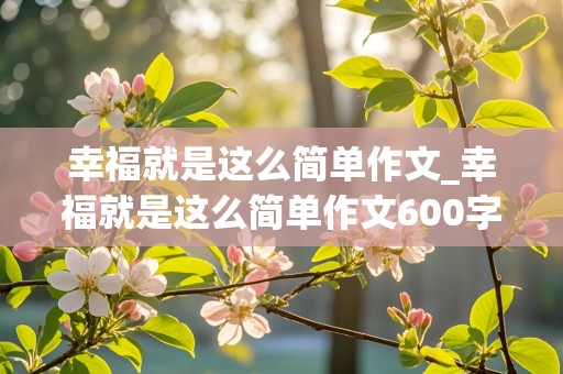 幸福就是这么简单作文_幸福就是这么简单作文600字