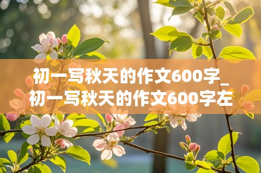 初一写秋天的作文600字_初一写秋天的作文600字左右