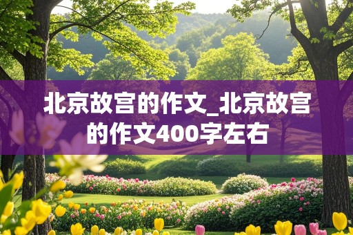 北京故宫的作文_北京故宫的作文400字左右