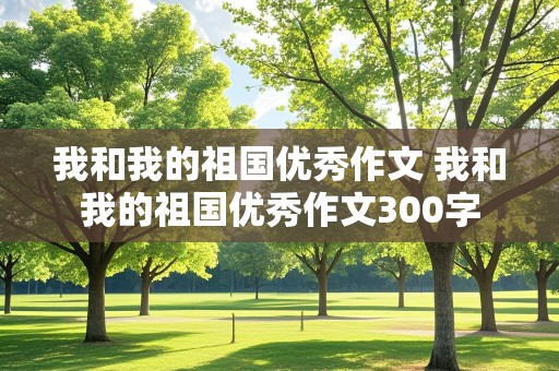 我和我的祖国优秀作文 我和我的祖国优秀作文300字