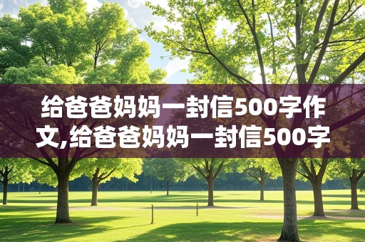 给爸爸妈妈一封信500字作文,给爸爸妈妈一封信500字作文感谢