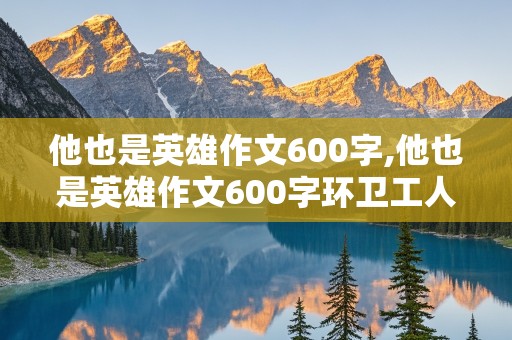 他也是英雄作文600字,他也是英雄作文600字环卫工人