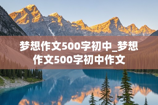 梦想作文500字初中_梦想作文500字初中作文