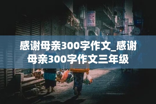 感谢母亲300字作文_感谢母亲300字作文三年级