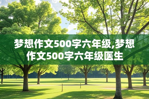 梦想作文500字六年级,梦想作文500字六年级医生