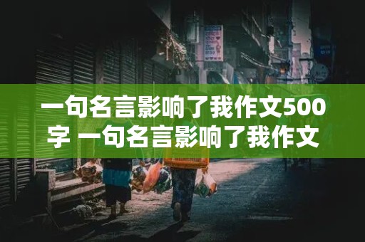 一句名言影响了我作文500字 一句名言影响了我作文500字范文