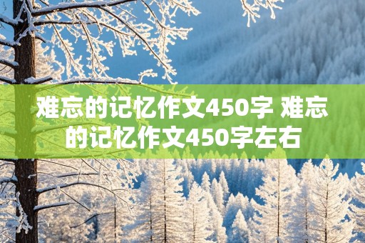 难忘的记忆作文450字 难忘的记忆作文450字左右