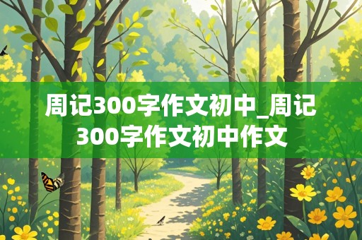 周记300字作文初中_周记300字作文初中作文