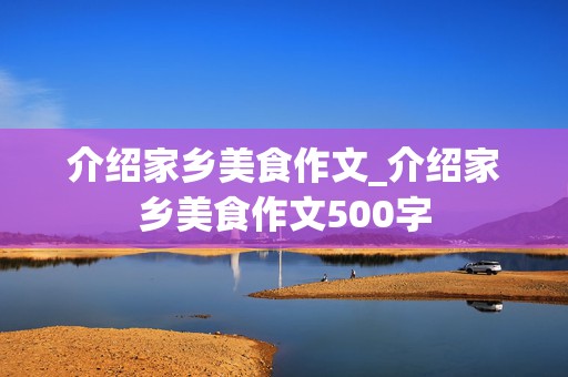 介绍家乡美食作文_介绍家乡美食作文500字