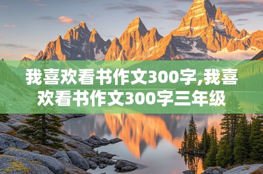 我喜欢看书作文300字,我喜欢看书作文300字三年级