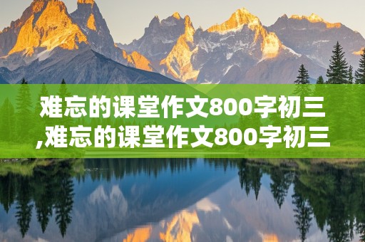 难忘的课堂作文800字初三,难忘的课堂作文800字初三上册