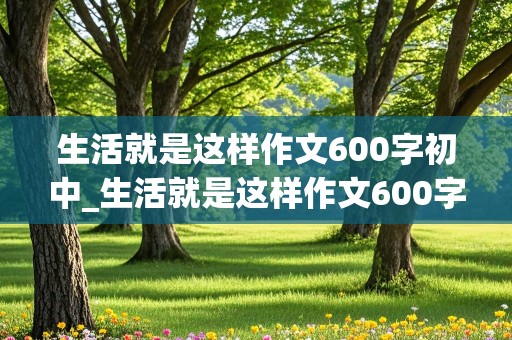 生活就是这样作文600字初中_生活就是这样作文600字初中叙事