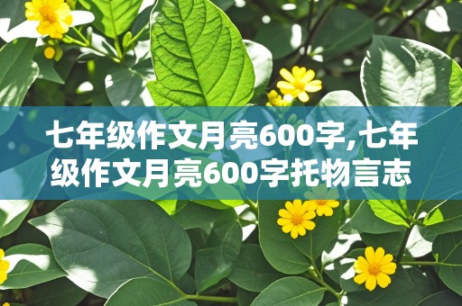 七年级作文月亮600字,七年级作文月亮600字托物言志