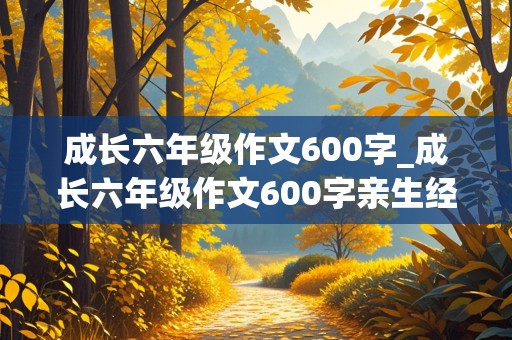 成长六年级作文600字_成长六年级作文600字亲生经历的一件事