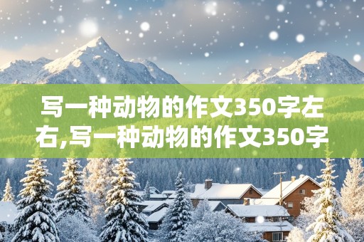 写一种动物的作文350字左右,写一种动物的作文350字左右真实三年级