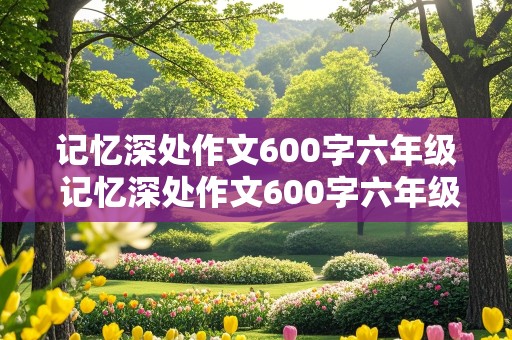 记忆深处作文600字六年级 记忆深处作文600字六年级记事